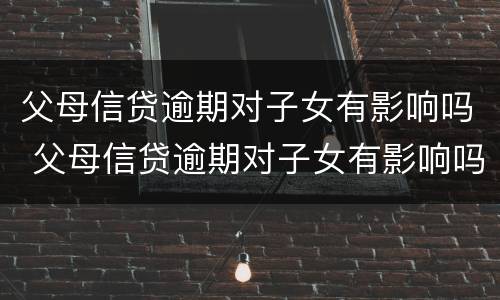 父母信贷逾期对子女有影响吗 父母信贷逾期对子女有影响吗知乎