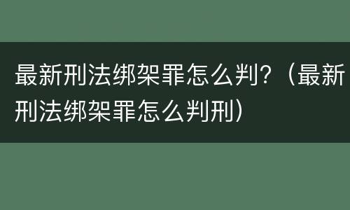 最新刑法绑架罪怎么判?（最新刑法绑架罪怎么判刑）