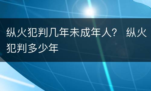 纵火犯判几年未成年人？ 纵火犯判多少年
