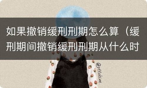如果撤销缓刑刑期怎么算（缓刑期间撤销缓刑刑期从什么时候算）