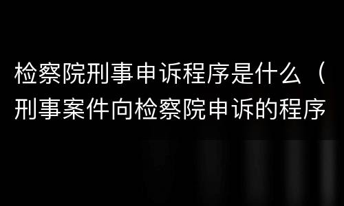 检察院刑事申诉程序是什么（刑事案件向检察院申诉的程序）