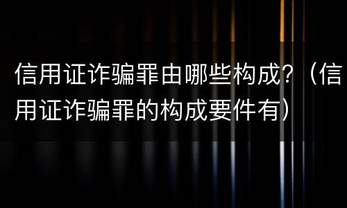 信用证诈骗罪由哪些构成?（信用证诈骗罪的构成要件有）