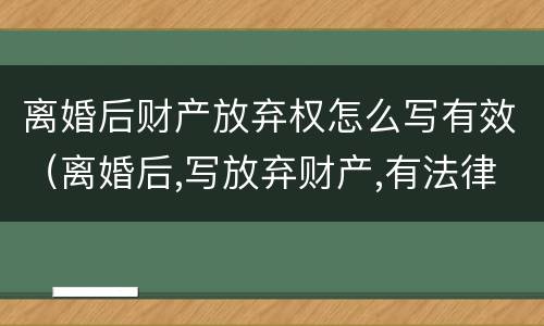 离婚后财产放弃权怎么写有效（离婚后,写放弃财产,有法律效果没有?）