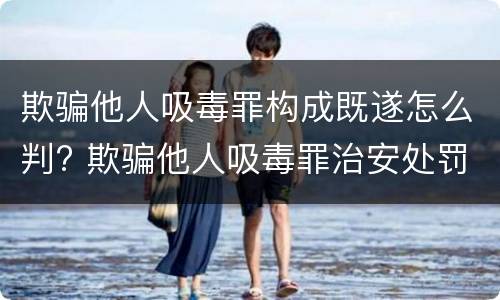 欺骗他人吸毒罪构成既遂怎么判? 欺骗他人吸毒罪治安处罚