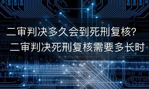 二审判决多久会到死刑复核？ 二审判决死刑复核需要多长时间