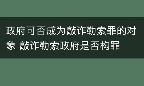 政府可否成为敲诈勒索罪的对象 敲诈勒索政府是否构罪