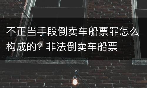 不正当手段倒卖车船票罪怎么构成的? 非法倒卖车船票
