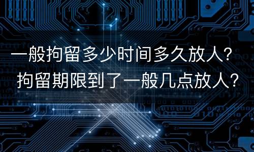 一般拘留多少时间多久放人？ 拘留期限到了一般几点放人?