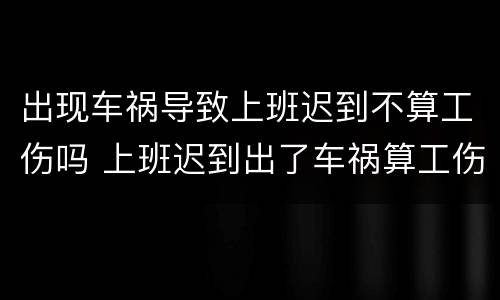 出现车祸导致上班迟到不算工伤吗 上班迟到出了车祸算工伤吗
