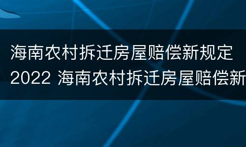 海南农村拆迁房屋赔偿新规定2022 海南农村拆迁房屋赔偿新规定2022年
