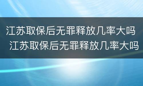 江苏取保后无罪释放几率大吗 江苏取保后无罪释放几率大吗
