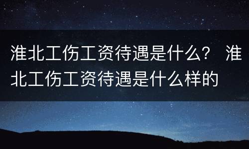 淮北工伤工资待遇是什么？ 淮北工伤工资待遇是什么样的