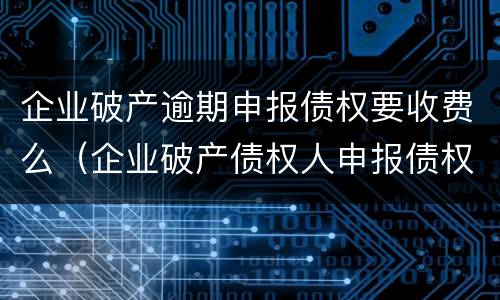 企业破产逾期申报债权要收费么（企业破产债权人申报债权期限）