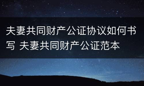 夫妻共同财产公证协议如何书写 夫妻共同财产公证范本