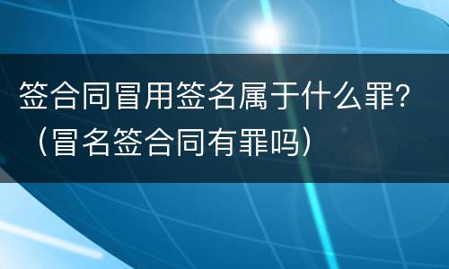 签合同冒用签名属于什么罪？（冒名签合同有罪吗）