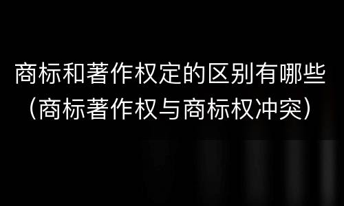 商标和著作权定的区别有哪些（商标著作权与商标权冲突）