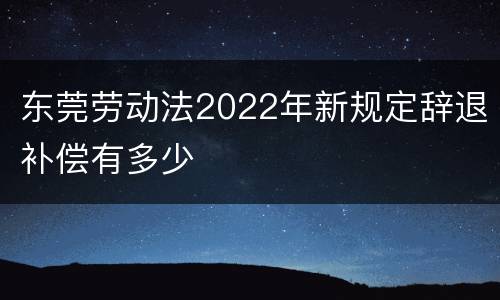 东莞劳动法2022年新规定辞退补偿有多少