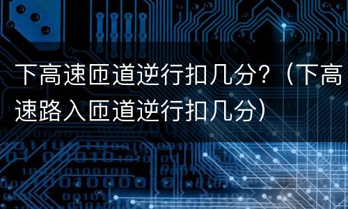 下高速匝道逆行扣几分?（下高速路入匝道逆行扣几分）