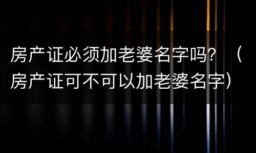 房产证必须加老婆名字吗？（房产证可不可以加老婆名字）