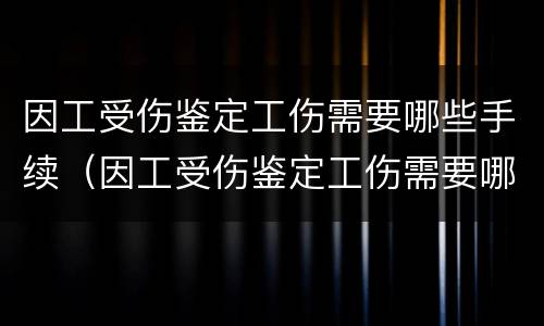 因工受伤鉴定工伤需要哪些手续（因工受伤鉴定工伤需要哪些手续和材料）
