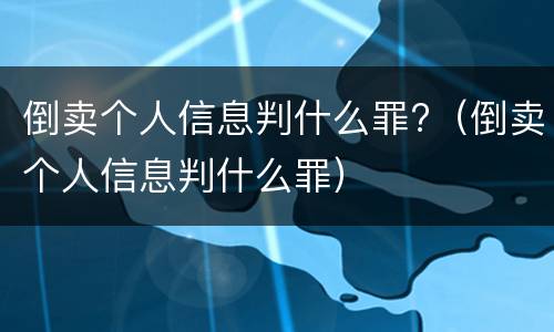 倒卖个人信息判什么罪?（倒卖个人信息判什么罪）