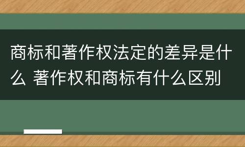 商标和著作权法定的差异是什么 著作权和商标有什么区别