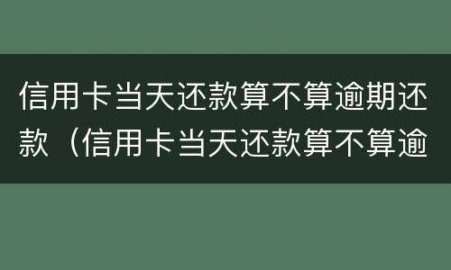 信用卡当天还款算不算逾期还款（信用卡当天还款算不算逾期还款时间）