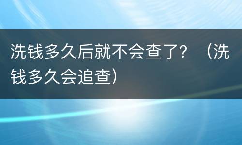 洗钱多久后就不会查了？（洗钱多久会追查）