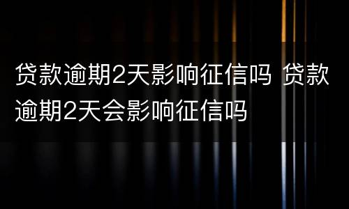 贷款逾期2天影响征信吗 贷款逾期2天会影响征信吗