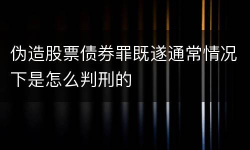 伪造股票债券罪既遂通常情况下是怎么判刑的