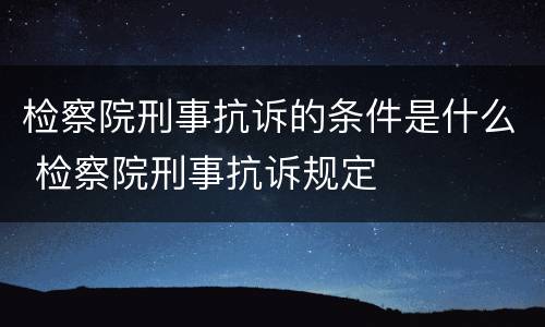 检察院刑事抗诉的条件是什么 检察院刑事抗诉规定