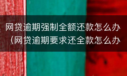 网贷逾期强制全额还款怎么办（网贷逾期要求还全款怎么办）