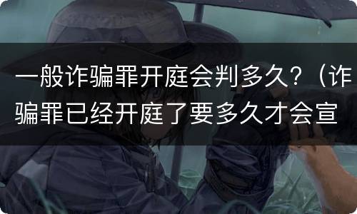 一般诈骗罪开庭会判多久?（诈骗罪已经开庭了要多久才会宣判）