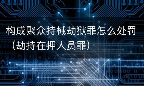 构成聚众持械劫狱罪怎么处罚（劫持在押人员罪）