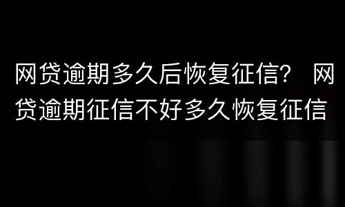网贷逾期多久后恢复征信？ 网贷逾期征信不好多久恢复征信