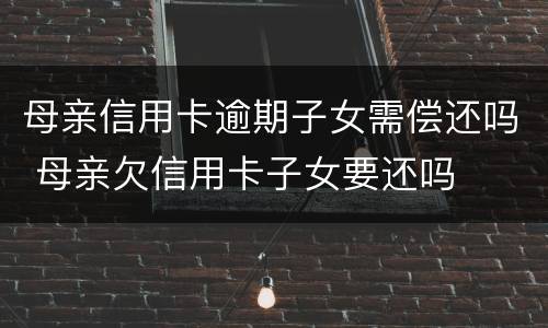 母亲信用卡逾期子女需偿还吗 母亲欠信用卡子女要还吗