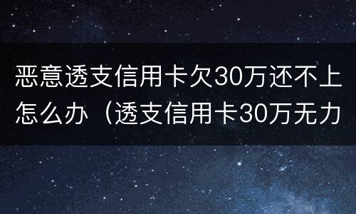 恶意透支信用卡欠30万还不上怎么办（透支信用卡30万无力偿还怎么办）