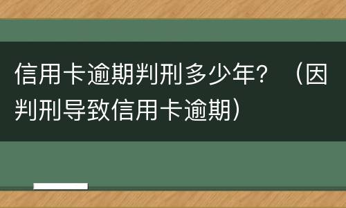 信用卡逾期判刑多少年？（因判刑导致信用卡逾期）