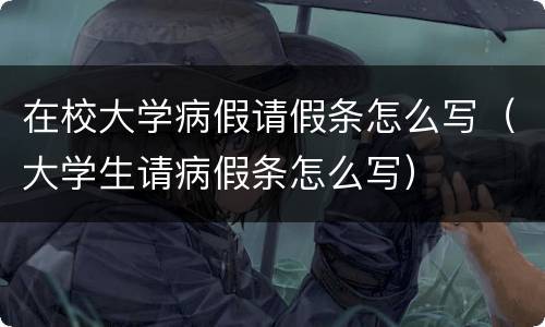 在校大学病假请假条怎么写（大学生请病假条怎么写）