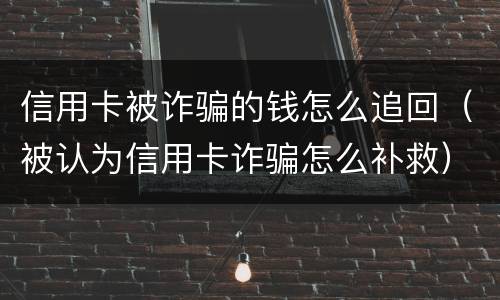 信用卡被诈骗的钱怎么追回（被认为信用卡诈骗怎么补救）