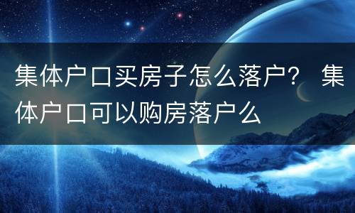 集体户口买房子怎么落户？ 集体户口可以购房落户么