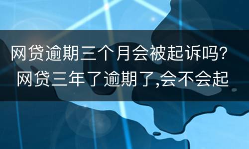 网贷逾期三个月会被起诉吗？ 网贷三年了逾期了,会不会起诉