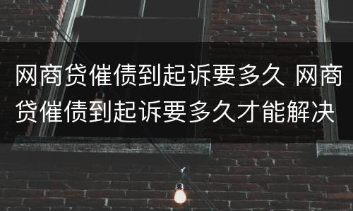 网商贷催债到起诉要多久 网商贷催债到起诉要多久才能解决
