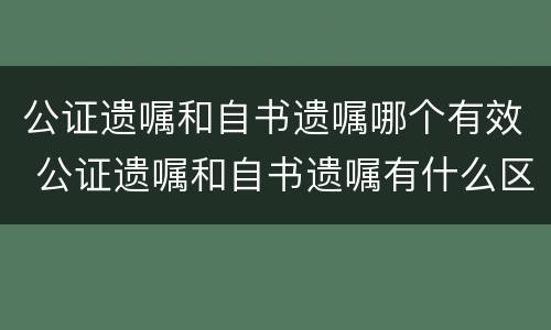 公证遗嘱和自书遗嘱哪个有效 公证遗嘱和自书遗嘱有什么区别