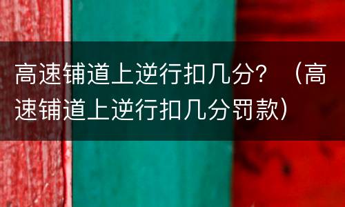 高速铺道上逆行扣几分？（高速铺道上逆行扣几分罚款）