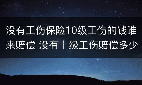 没有工伤保险10级工伤的钱谁来赔偿 没有十级工伤赔偿多少钱