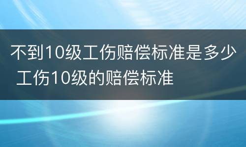 不到10级工伤赔偿标准是多少 工伤10级的赔偿标准