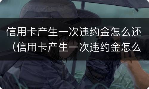 信用卡产生一次违约金怎么还（信用卡产生一次违约金怎么还钱）