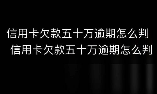 信用卡欠款五十万逾期怎么判 信用卡欠款五十万逾期怎么判的