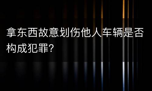 拿东西故意划伤他人车辆是否构成犯罪？